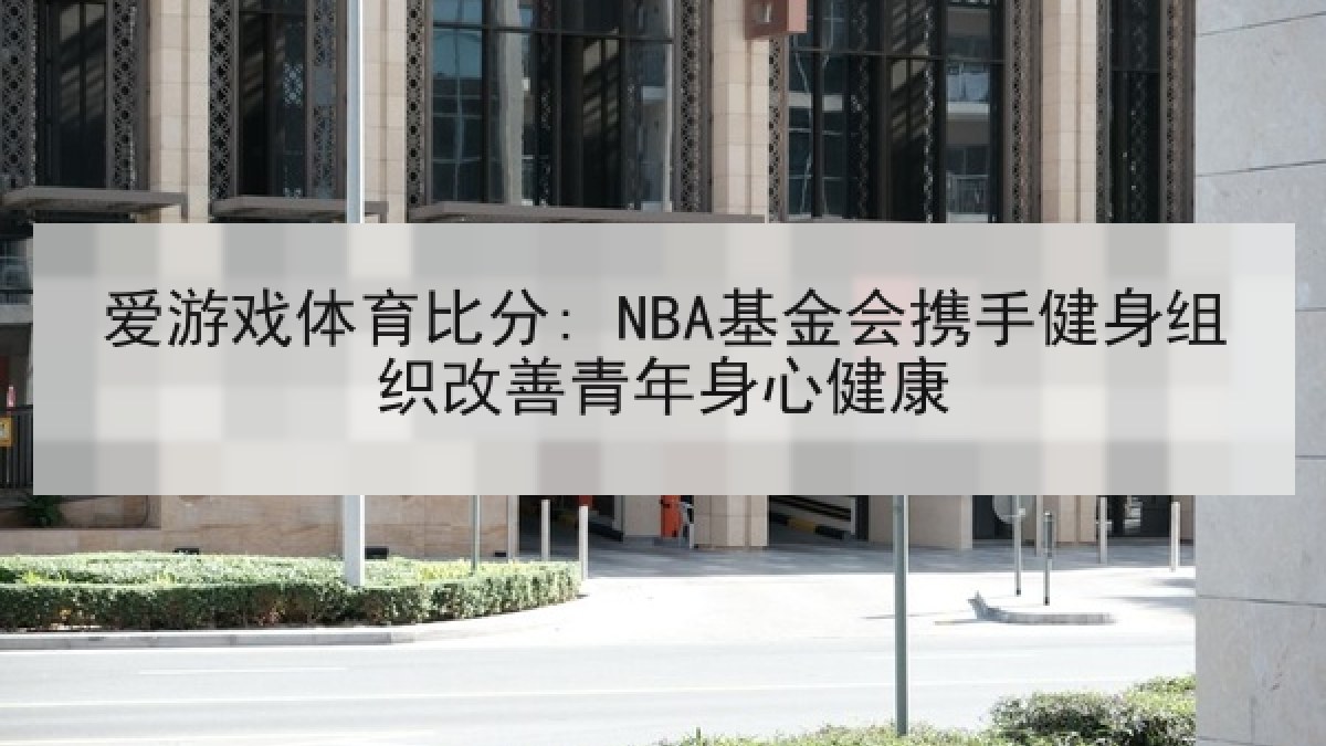 爱游戏体育比分: NBA基金会携手健身组织改善青年身心健康 爱游戏体育比分: NBA基金会携手健身组织改善青年身心健康
