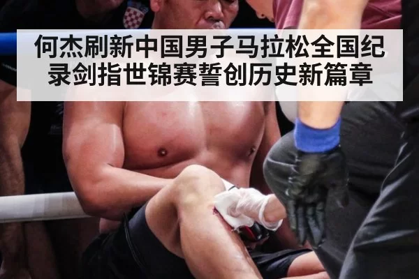 何杰刷新中国男子马拉松全国纪录剑指世锦赛誓创历史新篇章