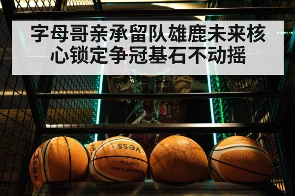 字母哥亲承留队雄鹿未来核心锁定争冠基石不动摇