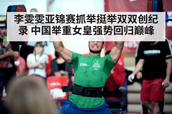 李雯雯亚锦赛抓举挺举双双创纪录 中国举重女皇强势回归巅峰