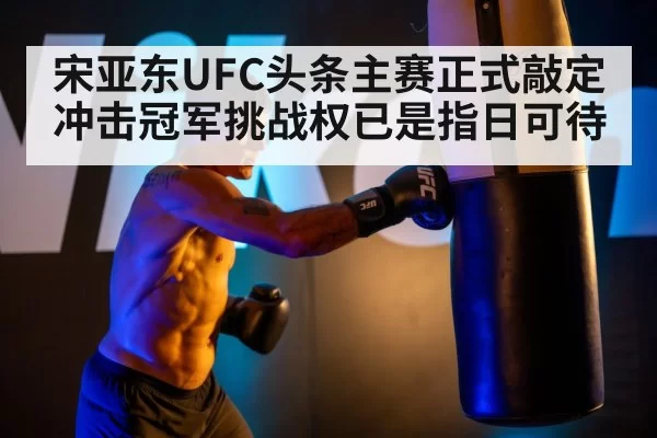 宋亚东UFC头条主赛正式敲定冲击冠军挑战权已是指日可待