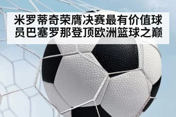 米罗蒂奇荣膺决赛最有价值球员巴塞罗那登顶欧洲篮球之巅