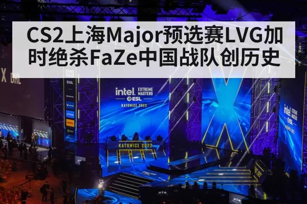 CS2上海Major预选赛LVG加时绝杀FaZe中国战队创历史