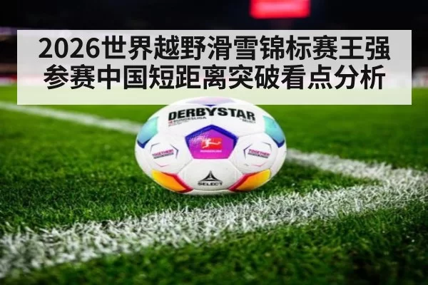 2026世界越野滑雪锦标赛王强参赛中国短距离突破看点分析