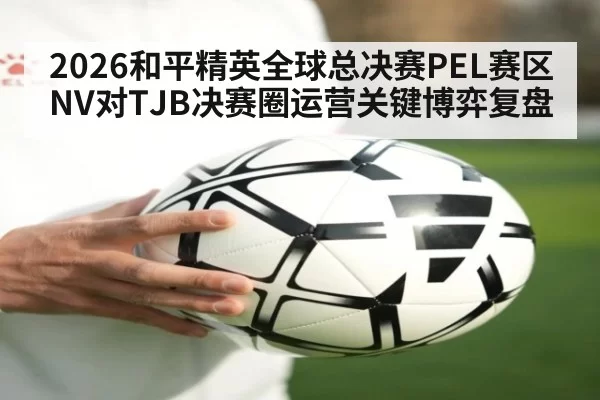 2026和平精英全球总决赛PEL赛区NV对TJB决赛圈运营关键博弈复盘